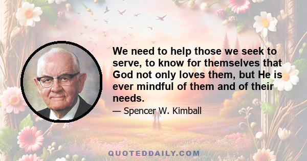 We need to help those we seek to serve, to know for themselves that God not only loves them, but He is ever mindful of them and of their needs.