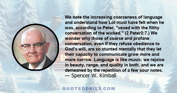 We note the increasing coarseness of language and understand how Lot must have felt when he was, according to Peter, vexed with the filthy conversation of the wicked. (2 Peter2:7.) We wonder why those of coarse and