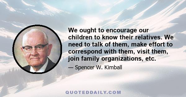 We ought to encourage our children to know their relatives. We need to talk of them, make effort to correspond with them, visit them, join family organizations, etc.