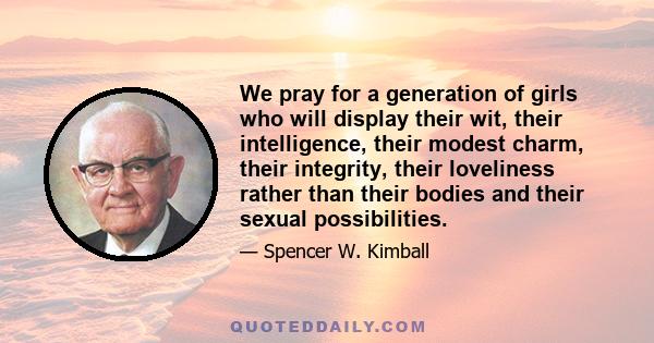 We pray for a generation of girls who will display their wit, their intelligence, their modest charm, their integrity, their loveliness rather than their bodies and their sexual possibilities.