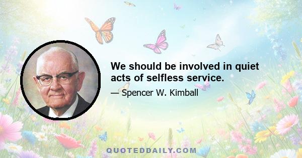 We should be involved in quiet acts of selfless service.