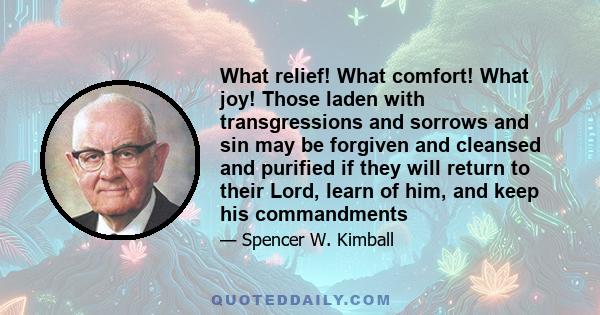 What relief! What comfort! What joy! Those laden with transgressions and sorrows and sin may be forgiven and cleansed and purified if they will return to their Lord, learn of him, and keep his commandments