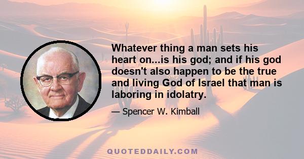 Whatever thing a man sets his heart on...is his god; and if his god doesn't also happen to be the true and living God of Israel that man is laboring in idolatry.