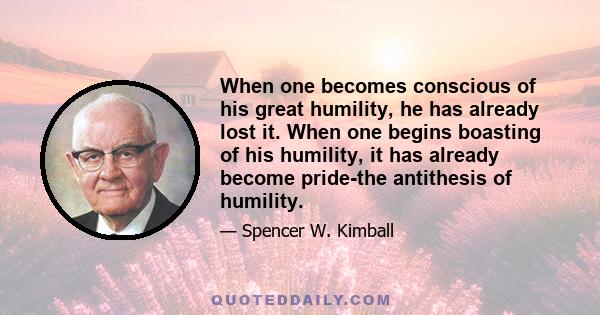 When one becomes conscious of his great humility, he has already lost it. When one begins boasting of his humility, it has already become pride-the antithesis of humility.