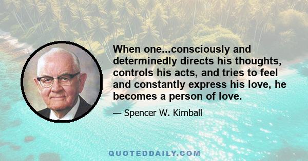 When one...consciously and determinedly directs his thoughts, controls his acts, and tries to feel and constantly express his love, he becomes a person of love.