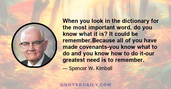 When you look in the dictionary for the most important word, do you know what it is? It could be remember.Because all of you have made covenants-you know what to do and you know how to do it-our greatest need is to