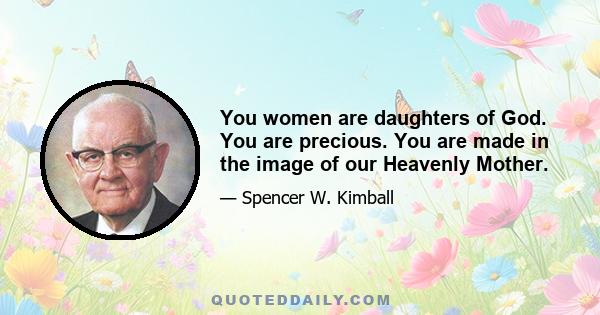 You women are daughters of God. You are precious. You are made in the image of our Heavenly Mother.