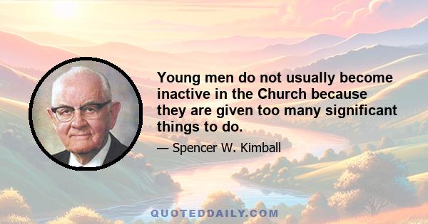 Young men do not usually become inactive in the Church because they are given too many significant things to do.