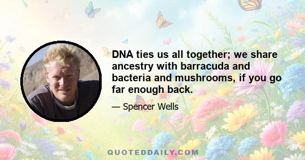 DNA ties us all together; we share ancestry with barracuda and bacteria and mushrooms, if you go far enough back.