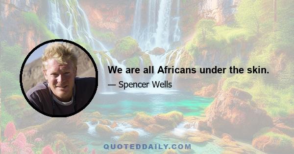 We are all Africans under the skin.