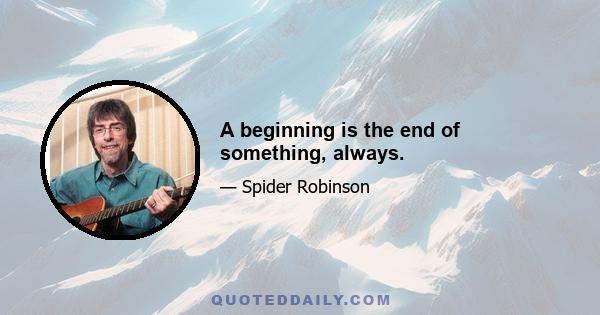 A beginning is the end of something, always.