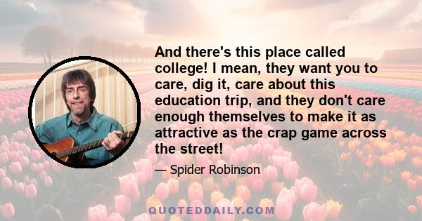 And there's this place called college! I mean, they want you to care, dig it, care about this education trip, and they don't care enough themselves to make it as attractive as the crap game across the street!