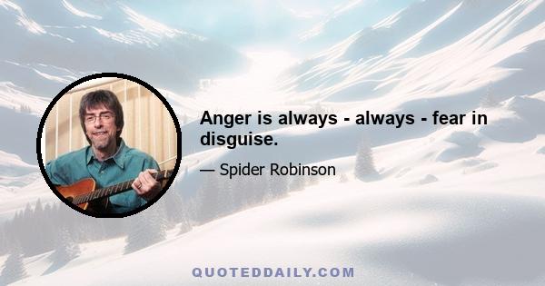 Anger is always - always - fear in disguise.