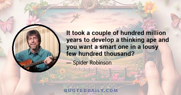 It took a couple of hundred million years to develop a thinking ape and you want a smart one in a lousy few hundred thousand?