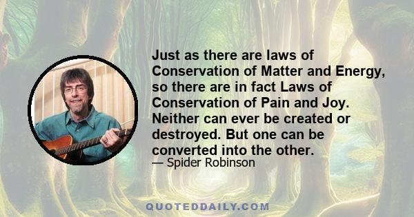 Just as there are laws of Conservation of Matter and Energy, so there are in fact Laws of Conservation of Pain and Joy. Neither can ever be created or destroyed. But one can be converted into the other.