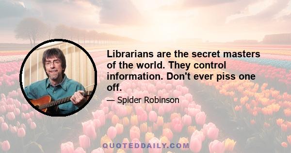 Librarians are the secret masters of the world. They control information. Don't ever piss one off.