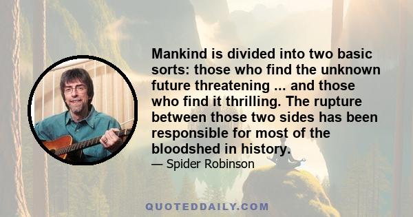 Mankind is divided into two basic sorts: those who find the unknown future threatening ... and those who find it thrilling. The rupture between those two sides has been responsible for most of the bloodshed in history.