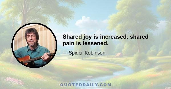 Shared joy is increased, shared pain is lessened.