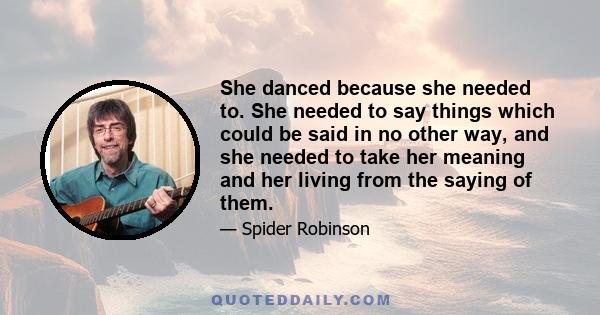 She danced because she needed to. She needed to say things which could be said in no other way, and she needed to take her meaning and her living from the saying of them.