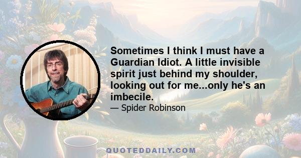 Sometimes I think I must have a Guardian Idiot. A little invisible spirit just behind my shoulder, looking out for me...only he's an imbecile.