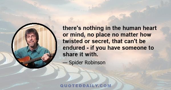 there's nothing in the human heart or mind, no place no matter how twisted or secret, that can't be endured - if you have someone to share it with.