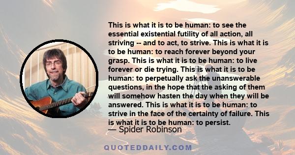 This is what it is to be human: to see the essential existential futility of all action, all striving -- and to act, to strive. This is what it is to be human: to reach forever beyond your grasp. This is what it is to