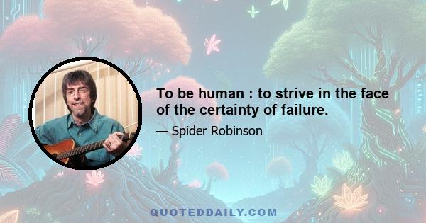 To be human : to strive in the face of the certainty of failure.