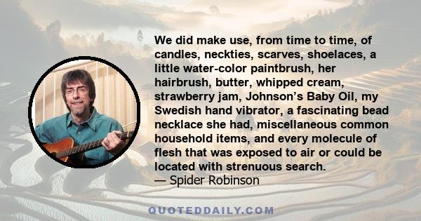 We did make use, from time to time, of candles, neckties, scarves, shoelaces, a little water-color paintbrush, her hairbrush, butter, whipped cream, strawberry jam, Johnson’s Baby Oil, my Swedish hand vibrator, a