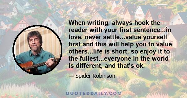 When writing, always hook the reader with your first sentence...in love, never settle...value yourself first and this will help you to value others...life is short, so enjoy it to the fullest...everyone in the world is