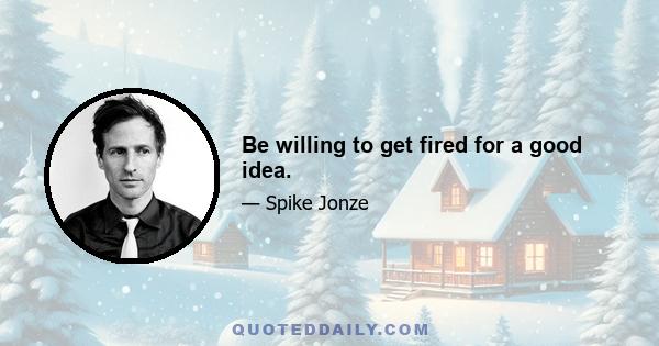 Be willing to get fired for a good idea.