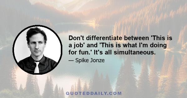 Don't differentiate between 'This is a job' and 'This is what I'm doing for fun.' It's all simultaneous.