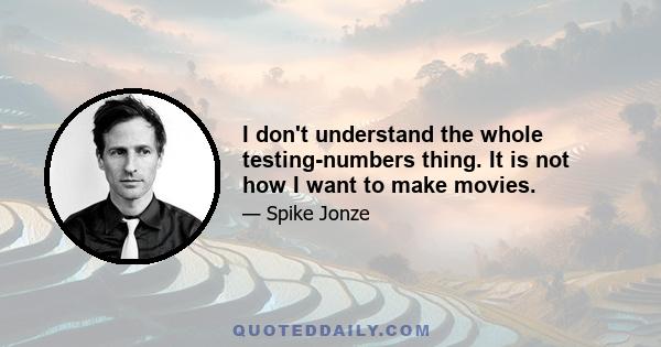 I don't understand the whole testing-numbers thing. It is not how I want to make movies.