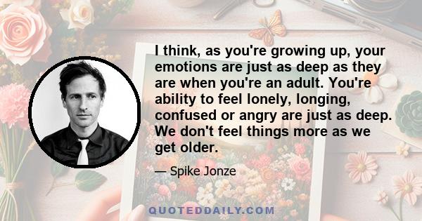 I think, as you're growing up, your emotions are just as deep as they are when you're an adult. You're ability to feel lonely, longing, confused or angry are just as deep. We don't feel things more as we get older.