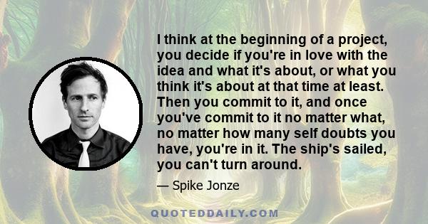 I think at the beginning of a project, you decide if you're in love with the idea and what it's about, or what you think it's about at that time at least. Then you commit to it, and once you've commit to it no matter