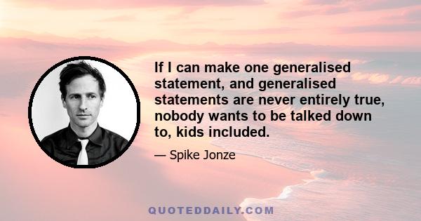 If I can make one generalised statement, and generalised statements are never entirely true, nobody wants to be talked down to, kids included.