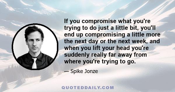 If you compromise what you're trying to do just a little bit, you'll end up compromising a little more the next day or the next week, and when you lift your head you're suddenly really far away from where you're trying