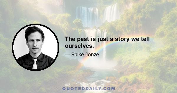 The past is just a story we tell ourselves.