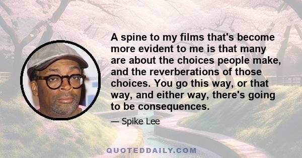 A spine to my films that's become more evident to me is that many are about the choices people make, and the reverberations of those choices. You go this way, or that way, and either way, there's going to be