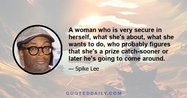 A woman who is very secure in herself, what she's about, what she wants to do, who probably figures that she's a prize catch-sooner or later he's going to come around.