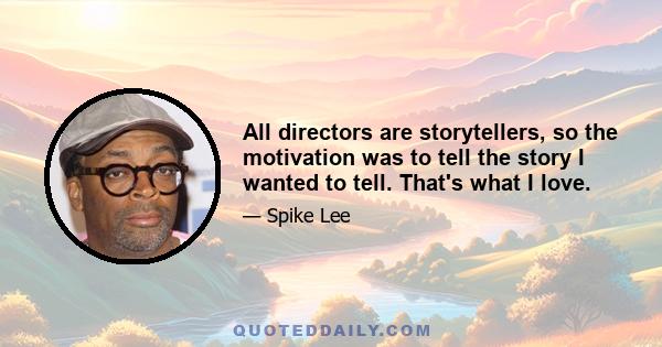 All directors are storytellers, so the motivation was to tell the story I wanted to tell. That's what I love.