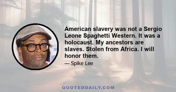 American slavery was not a Sergio Leone Spaghetti Western. It was a holocaust. My ancestors are slaves. Stolen from Africa. I will honor them.