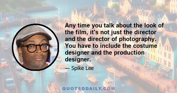 Any time you talk about the look of the film, it's not just the director and the director of photography. You have to include the costume designer and the production designer.