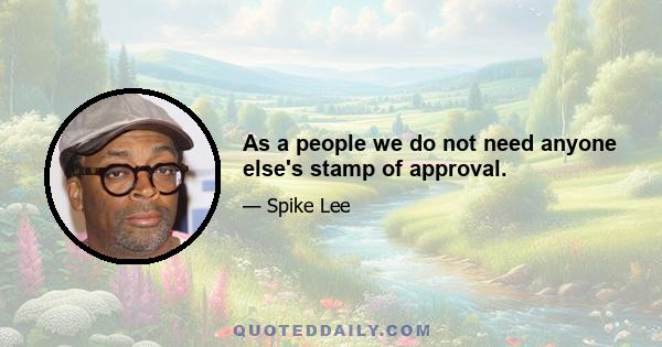 As a people we do not need anyone else's stamp of approval.