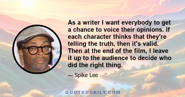 As a writer I want everybody to get a chance to voice their opinions. If each character thinks that they're telling the truth, then it's valid. Then at the end of the film, I leave it up to the audience to decide who