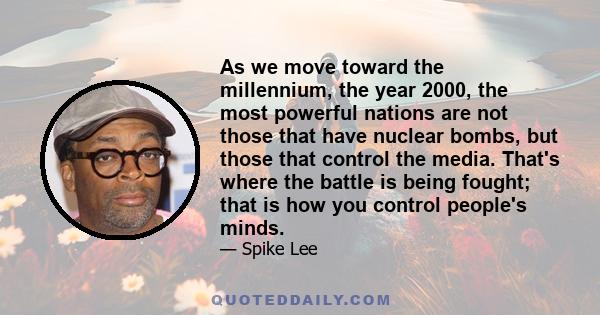 As we move toward the millennium, the year 2000, the most powerful nations are not those that have nuclear bombs, but those that control the media. That's where the battle is being fought; that is how you control