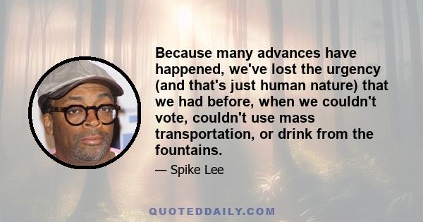 Because many advances have happened, we've lost the urgency (and that's just human nature) that we had before, when we couldn't vote, couldn't use mass transportation, or drink from the fountains.