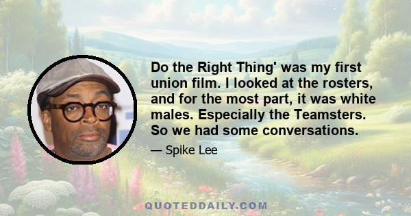 Do the Right Thing' was my first union film. I looked at the rosters, and for the most part, it was white males. Especially the Teamsters. So we had some conversations.