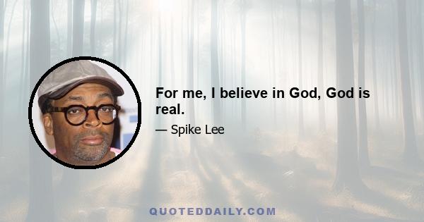 For me, I believe in God, God is real.