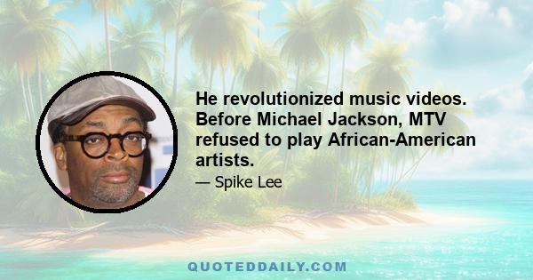 He revolutionized music videos. Before Michael Jackson, MTV refused to play African-American artists.