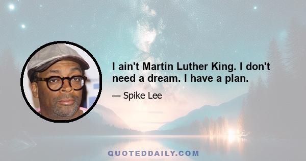 I ain't Martin Luther King. I don't need a dream. I have a plan.